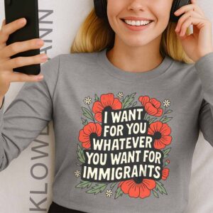 I Want For You Whatever You Want For Immigrants Shirt Long Sleeve