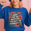 I Want For You Whatever You Want For Immigrants Shirt Sweatshirt