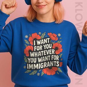 I Want For You Whatever You Want For Immigrants Shirt Sweatshirt