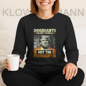 Immigrants Are Not Criminals But The President Is Trump Long Sleeve, Anti Trump