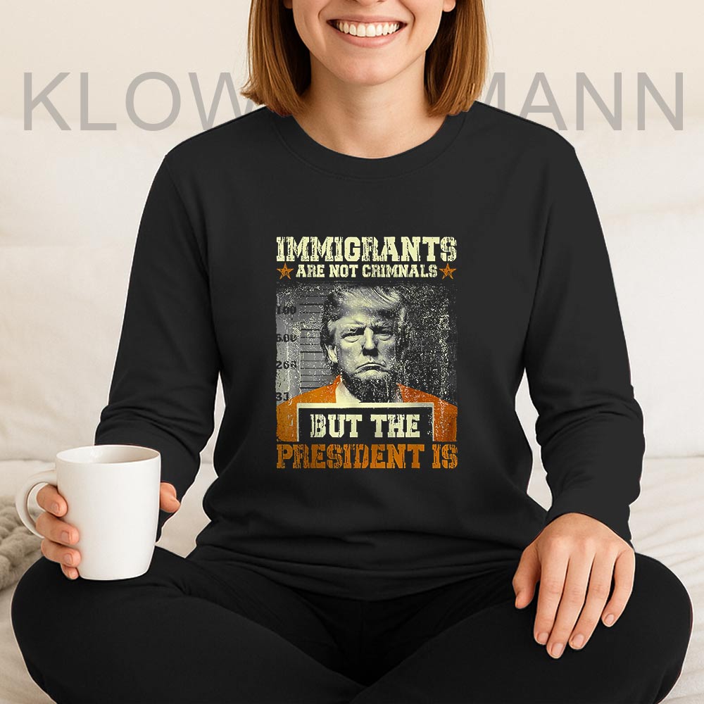 Immigrants Are Not Criminals But The President Is Trump Long Sleeve, Anti Trump