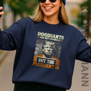 Immigrants Are Not Criminals But The President Is Trump Sweatshirt, Anti Trump
