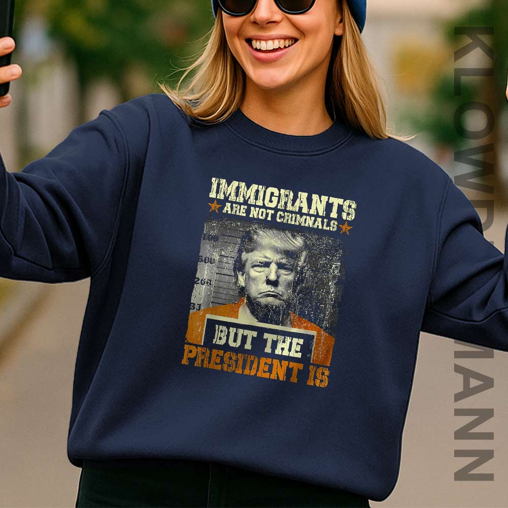 Immigrants Are Not Criminals But The President Is Trump Sweatshirt, Anti Trump