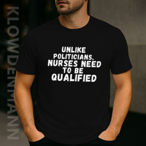 Unlike Politicians Nurses Need To Be Qualified Shirt